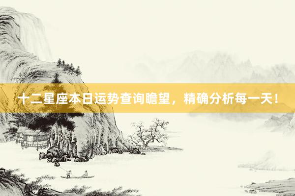 十二星座本日运势查询瞻望，精确分析每一天！