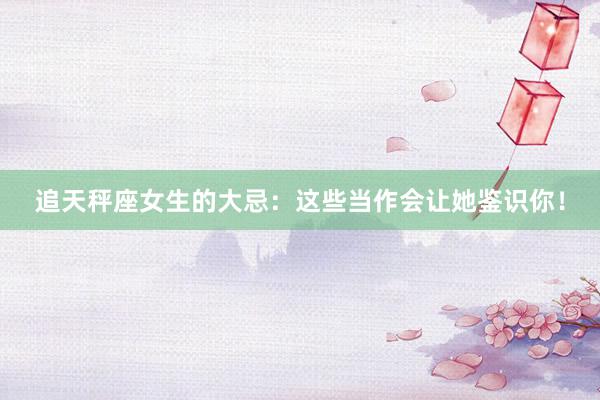 追天秤座女生的大忌：这些当作会让她鉴识你！