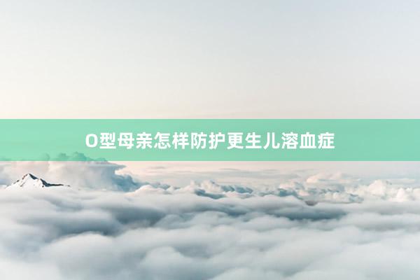 O型母亲怎样防护更生儿溶血症