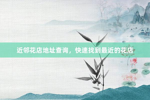 近邻花店地址查询，快速找到最近的花店