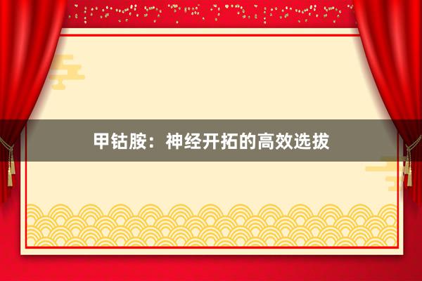 甲钴胺：神经开拓的高效选拔
