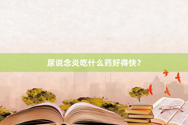尿说念炎吃什么药好得快？