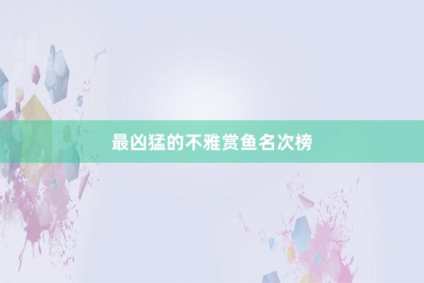 最凶猛的不雅赏鱼名次榜